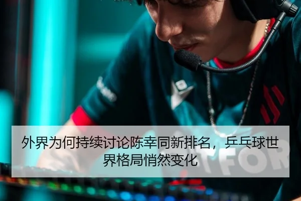 外界为何持续讨论陈幸同新排名，乒乓球世界格局悄然变化