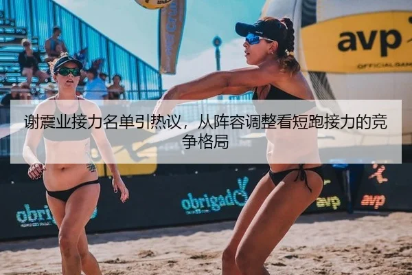 谢震业接力名单引热议，从阵容调整看短跑接力的竞争格局